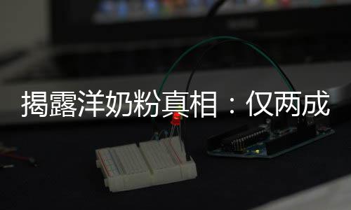 品进洋奶揭露仅两装成相口成原粉真