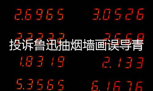 年引 女热议误导文致投诉子发墙画青少歉抽烟鲁迅