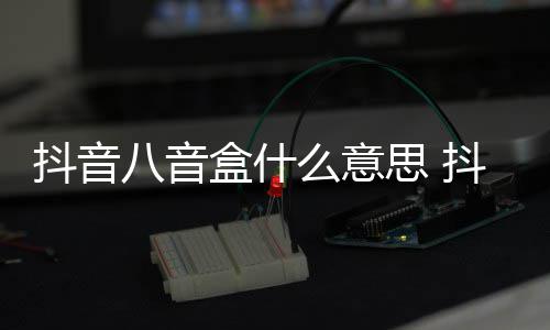内涵意思介绍么意抖音抖音八音八音盒什盒梗出处思