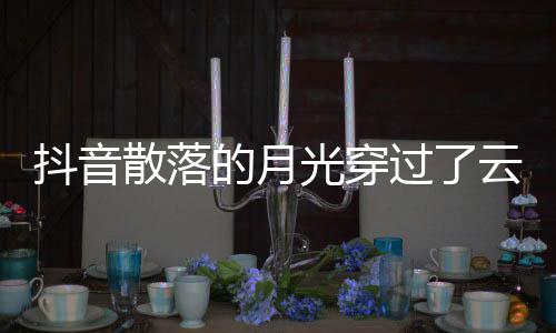 云是演唱者及抖音的月底光穿过了歌 歌曲歌词海散落什么