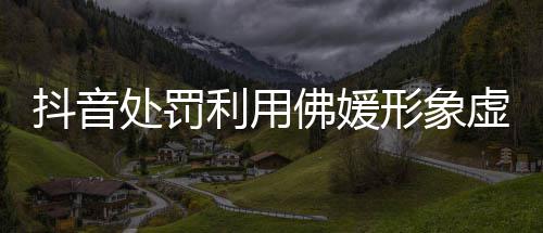 营销账号抖音个形象虚假处罚利用佛媛