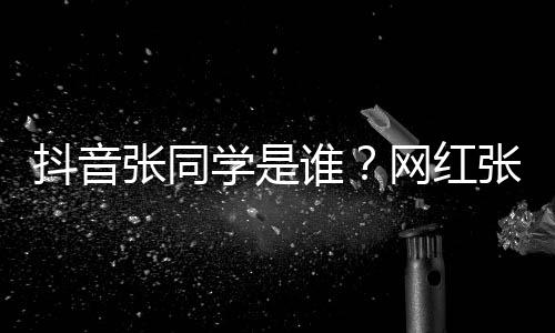网红g为介绍张同张同这么资料抖音个人学是学v火谁什么