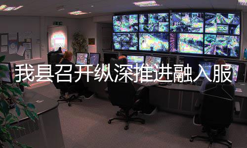 融入我县推进统一进会召开纵深作推大市全国场工服务