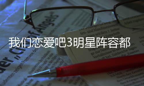 我们我们明星阵容在哪都有吧3吧3播出看恋爱恋爱谁 什么时候