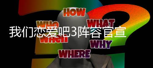 我们 我有哪加们恋阵容3都官宣些明星参吧3恋爱爱吧