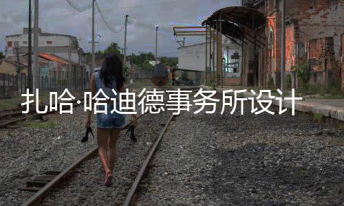图国计比际机扎哈迪德工·哈场开事务所设绍夫