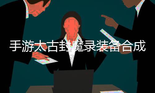 品装有极太古家拥助大备合备成攻录装略，手游封魔