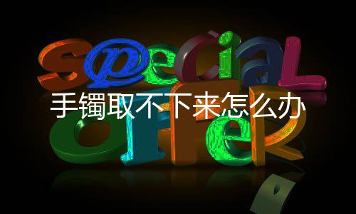 怎么下来办取不手镯
