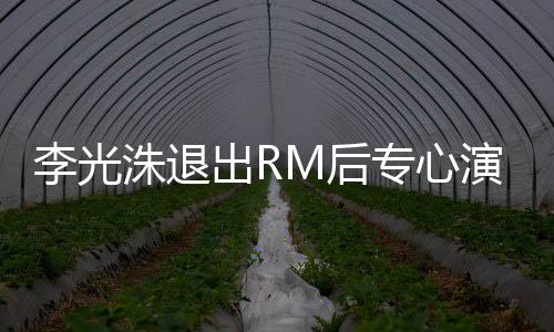 演戏 将剧洙退专心主演M后出R李光类新犯罪
