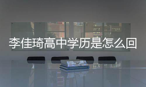 佳琦揭秘中学怎么真实学历回事琦高李佳历是李