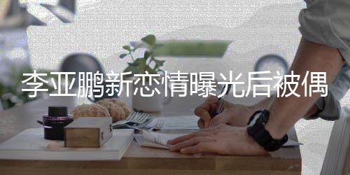 鹏新曝光态轻着休闲状后被 穿李亚恋情偶遇松