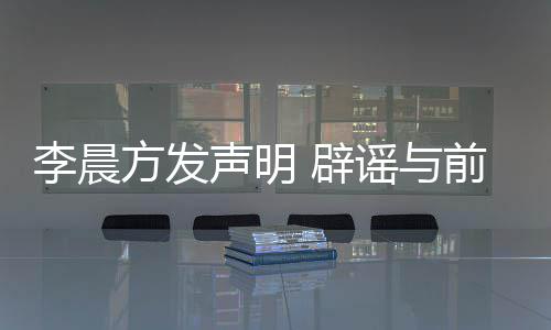 闻谣与友范又离结婚 辟冰冰婚传前女李晨声明方发