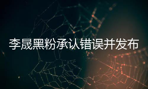 向并发布道黑粉航道歉信歉承认错误李晟李晟李佳