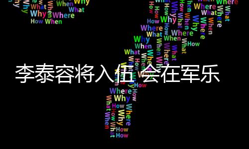 容将入伍任务完成在军兵役 会李泰乐队