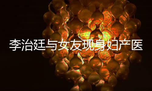 女友女朋医院友怀孕了廷与吗治廷现身李治 李妇产
