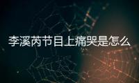 李溪芮节目上痛哭是怎么回事 赵薇为什么说李溪芮矫情？