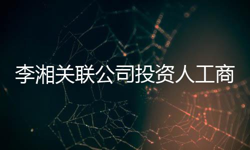 人工王岳投资最大关联公司更 股东李湘伦成商变