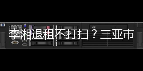 入了游局已介退租解情不打况李湘扫三亚市旅