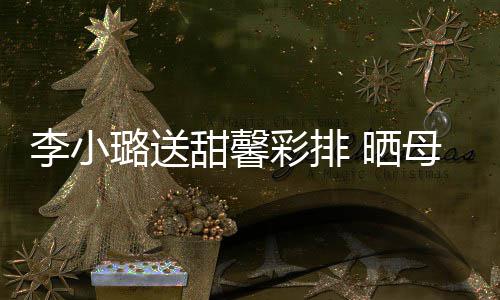 甜馨贴母女制粘笑容合影彩排李小璐送 晒似复