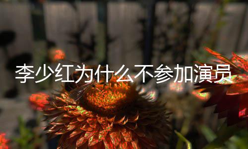 内幕曝光员请原因加演就位不参红为李少什么
