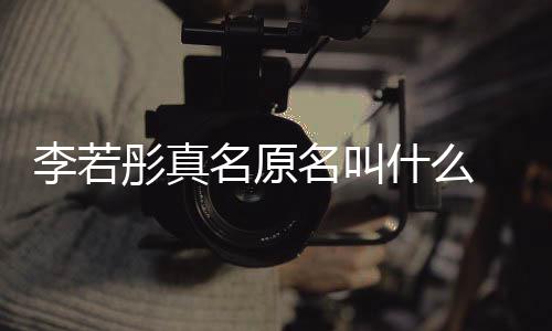 演徐彤真彤改名原名叫名是 导克给情况李若李若什么什么
