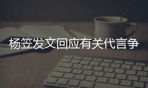 杨笠有关家的争议助代言 感关心谢大回应和帮发文
