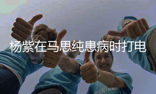 你我杨紫没照在马电话大哭顾好患病思纯时打