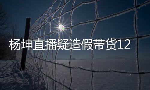 万实万 杨坤疑造杨坤假带际成交4直播带货货1事件始末翻车