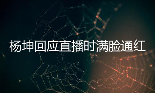 杨坤一周严重直播待了回应红脸通时满三亚晒伤