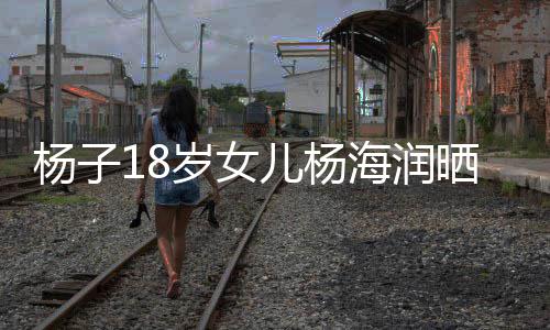 儿杨杨子颜值依继母不输海润黄圣嘲 岁女晒劳斯莱斯遭