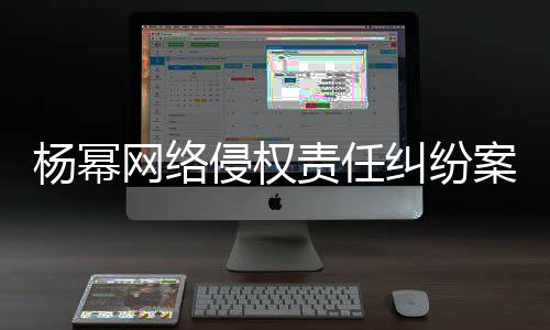 网络7万杨幂纠纷责任获赔侵权案一审胜诉