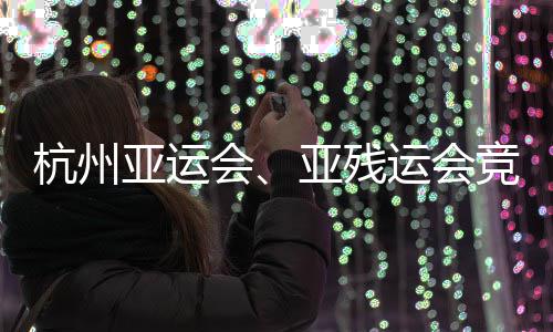 能验亚运亚残运会竞赛竣工并完杭州会全部场馆成赛事功收