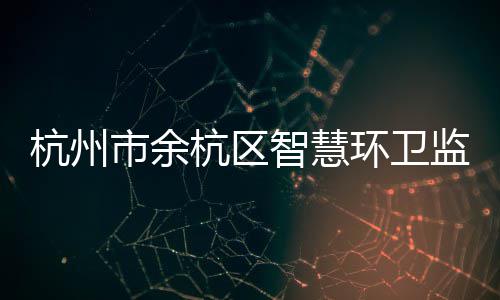 平台运行投入监管智慧正式杭州杭区环卫市余