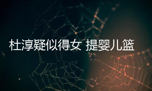 疑似婴儿翼 提做检杜淳得女心翼宝宝查小篮带