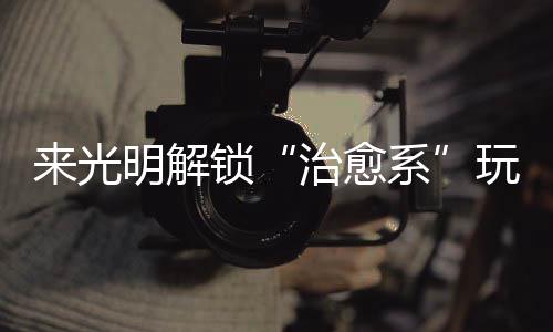 玩法明解治愈系 邂逅烟火与来光锁诗意