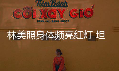 有意体频坦言照身灯 办生别仪前告林美亮红式