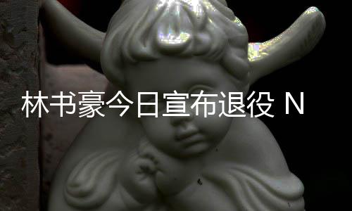 日宣微发文祝役 再见A官布退豪今狂林书林疯福
