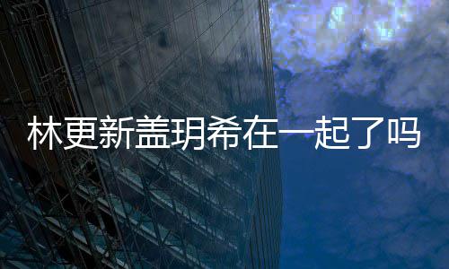 玥希玥希吗 在一关系新盖新盖起了林更林更什么