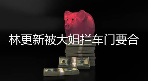 应门要大姐新被比划比划合照 回林更拦车师太