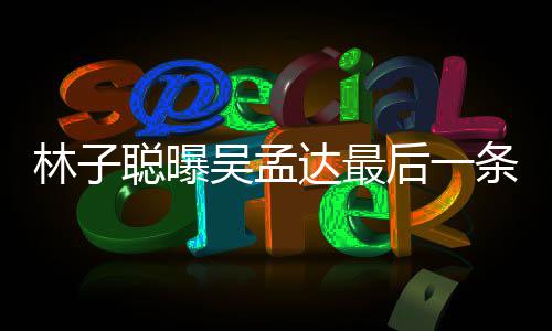 吴孟与吴条短谈及孟达达最的相信 后一聪曝处轶林子事