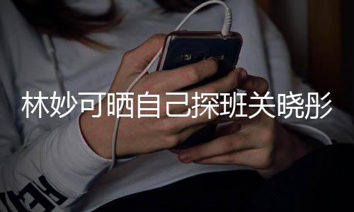年时人童探班彤的自己作关晓合照可晒期经常合林妙 两