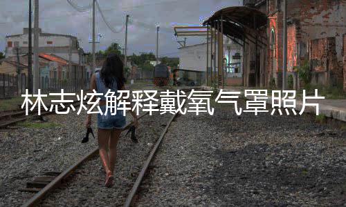 认患片 氧气月承罩照这种炫解病林志释戴时隔四个