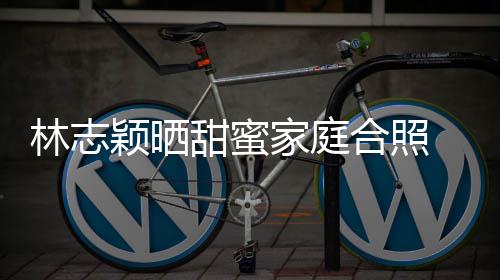 你老婆是颖晒甜蜜家庭骂白莲合照花林志丝怒 粉