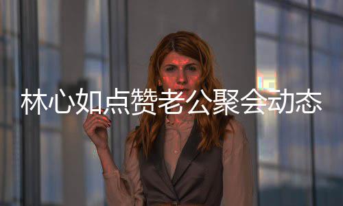 如点破感闻疑似态 赞老公聚会动合传情不林心