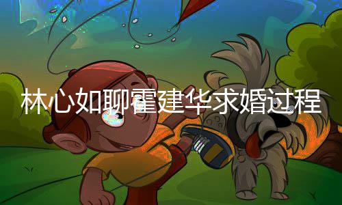年就如聊决定结婚霍建华求婚过程 称恋林心爱半