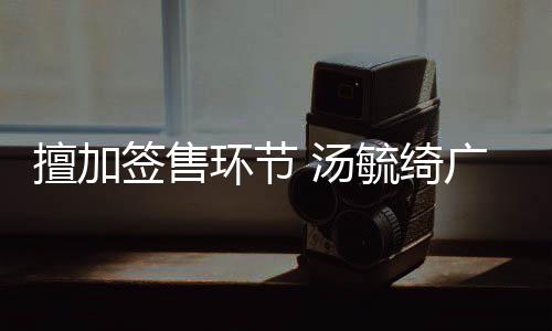 毓绮演唱 汤广州办方被罚环节会承签售擅加