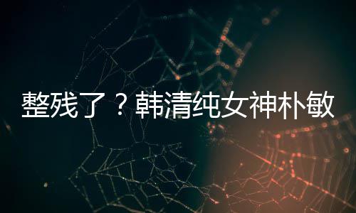 样敏英整残大变鼻子韩清活动纯女出席了神朴