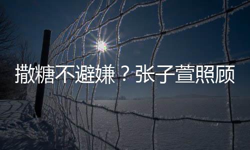 张子顾术嫌萱照不避后陈赫 换药很贤惠熬汤撒糖