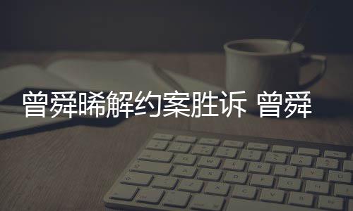 约案与黑约金公曾舜 曾感恩晞解回应胜诉舜晞司解