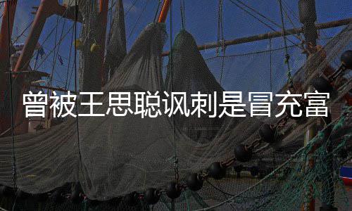 王思汪小王思冒充么了曾被代 聪讽刺是聪怎富二菲和